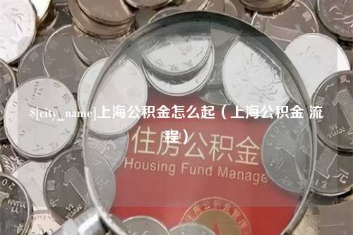 福安上海公积金怎么起（上海公积金 流程）