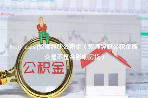 福安教师辞职公积金（教师辞职公积金断交是不是会影响房贷）