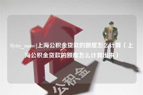 福安上海公积金贷款的额度怎么计算（上海公积金贷款的额度怎么计算出来）